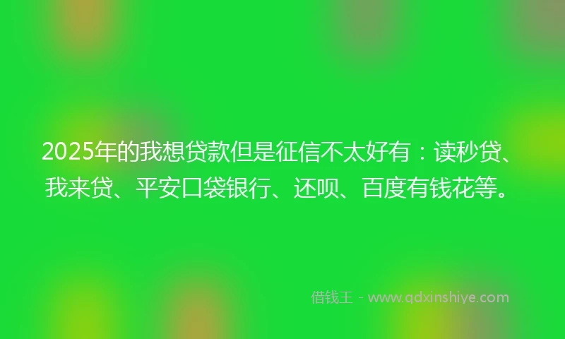 2025年的我想贷款但是征信不太好有：读秒贷、我来贷、平安口袋银行、还呗、百度有钱花等。
