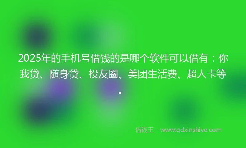 2025年的手机号借钱的是哪个软件可以借有：你我贷、随身贷、投友圈、美团生活费、超人卡等。