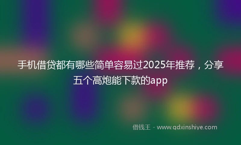 手机借贷都有哪些简单容易过2025年推荐，分享五个高炮能下款的app