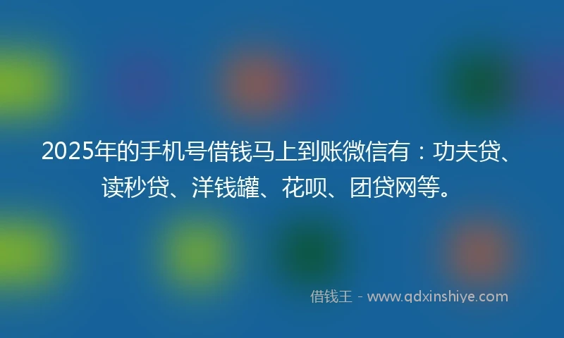 2025年的手机号借钱马上到账微信有：功夫贷、读秒贷、洋钱罐、花呗、团贷网等。