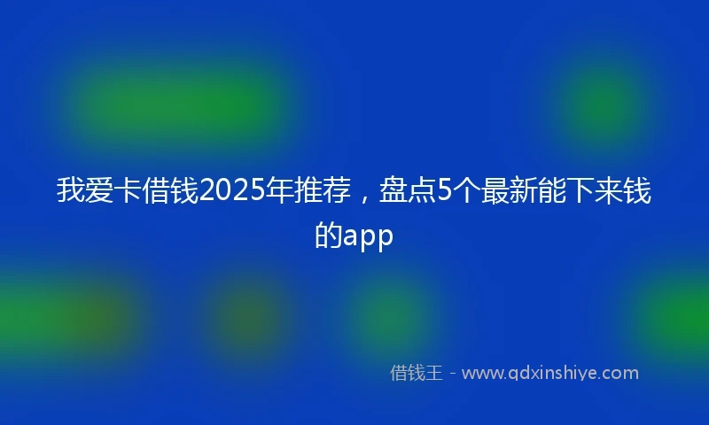 我爱卡借钱2025年推荐，盘点5个最新能下来钱的app