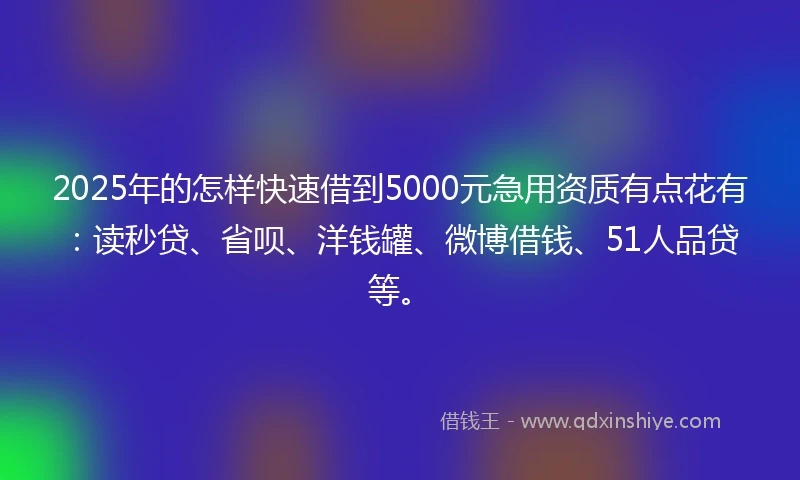 2025年的怎样快速借到5000元急用资质有点花有：读秒贷、省呗、洋钱罐、微博借钱、51人品贷等。