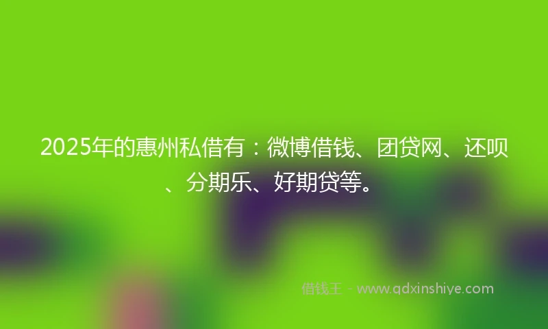 2025年的惠州私借有：微博借钱、团贷网、还呗、分期乐、好期贷等。