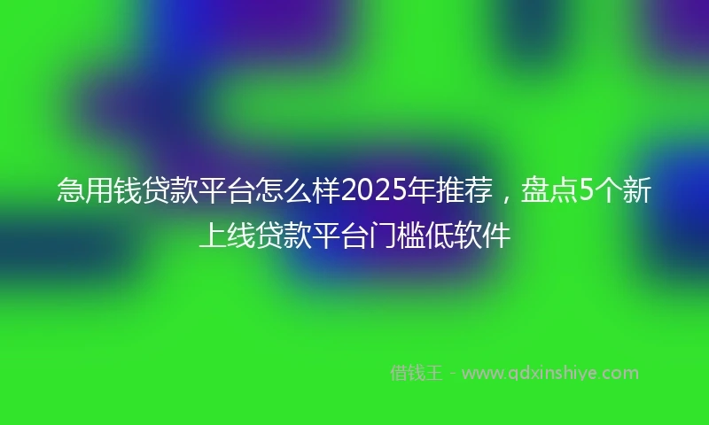 急用钱贷款平台怎么样2025年推荐,盘点5个新上线贷款平台门槛低软件