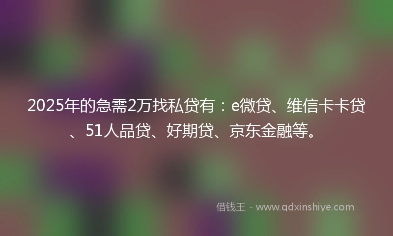 2025年的急需2万找私贷有：e微贷、维信卡卡贷、51人品贷、好期贷、京东金融等。