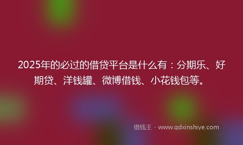 2025年的必过的借贷平台是什么有：分期乐、好期贷、洋钱罐、微博借钱、小花钱包等。