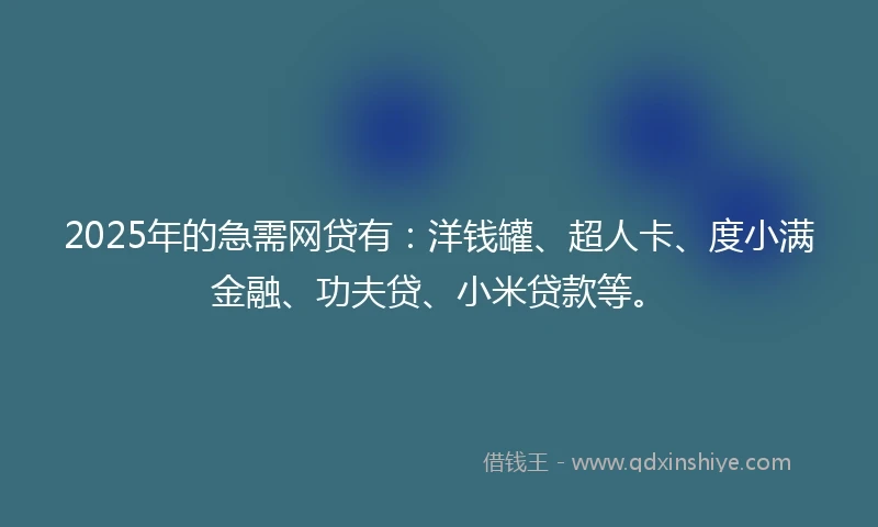 2025年的急需网贷有：洋钱罐、超人卡、度小满金融、功夫贷、小米贷款等。