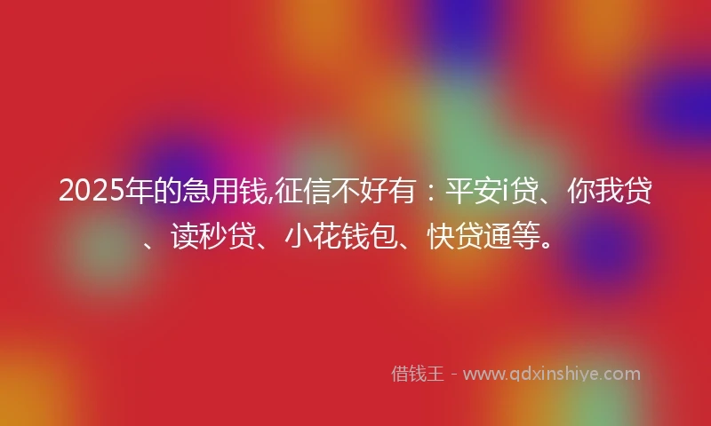 2025年的急用钱,征信不好有：平安i贷、你我贷、读秒贷、小花钱包、快贷通等。