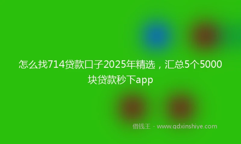怎么找714贷款口子2025年精选，汇总5个5000块贷款秒下app