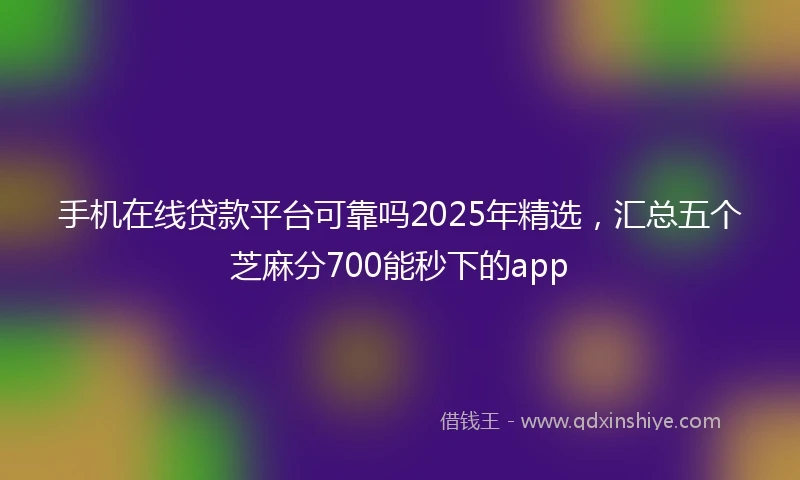 手机在线贷款平台可靠吗2025年精选，汇总五个芝麻分700能秒下的app