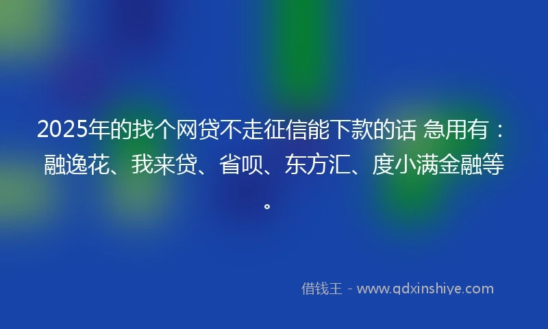 2025年的找个网贷不走征信能下款的话 急用有：融逸花、我来贷、省呗、东方汇、度小满金融等。