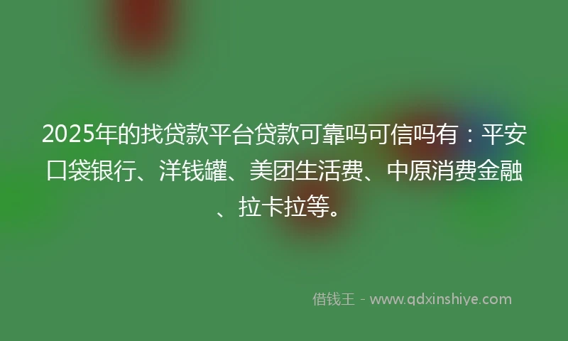 2025年的找贷款平台贷款可靠吗可信吗有：平安口袋银行、洋钱罐、美团生活费、中原消费金融、拉卡拉等。