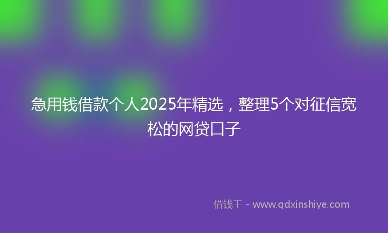 急用钱借款个人2025年精选，整理5个对征信宽松的网贷口子