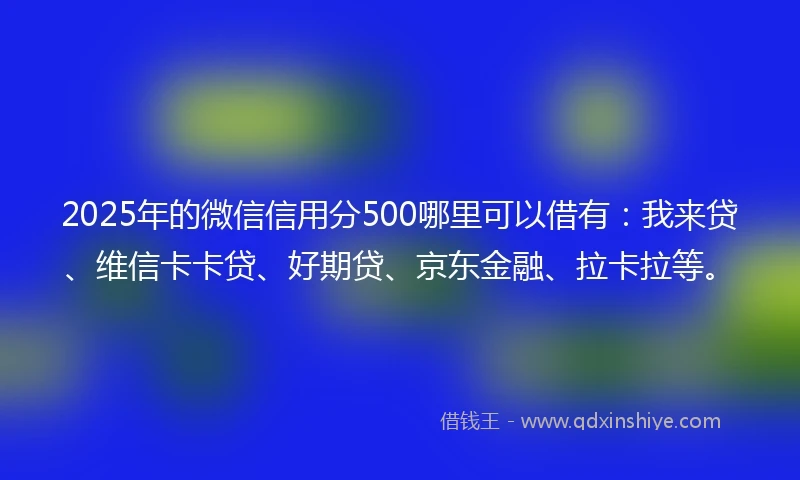 2025年的微信信用分500哪里可以借有：我来贷、维信卡卡贷、好期贷、京东金融、拉卡拉等。