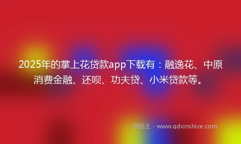 2025年的掌上花贷款app下载有：融逸花、中原消费金融、还呗、功夫贷、小米贷款等。