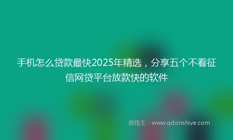 手机怎么贷款最快2025年精选，分享五个不看征信网贷平台放款快的软件