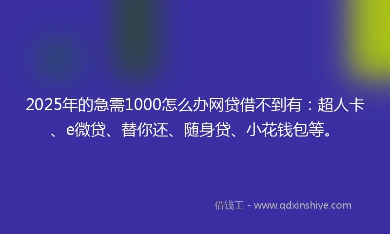2025年的急需1000怎么办网贷借不到有：超人卡、e微贷、替你还、随身贷、小花钱包等。