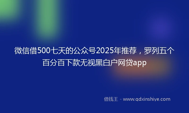 微信借500七天的公众号2025年推荐,罗列五个百分百下款无视黑白户网贷app