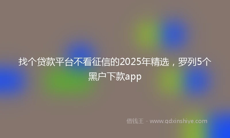 找个贷款平台不看征信的2025年精选，罗列5个黑户下款app