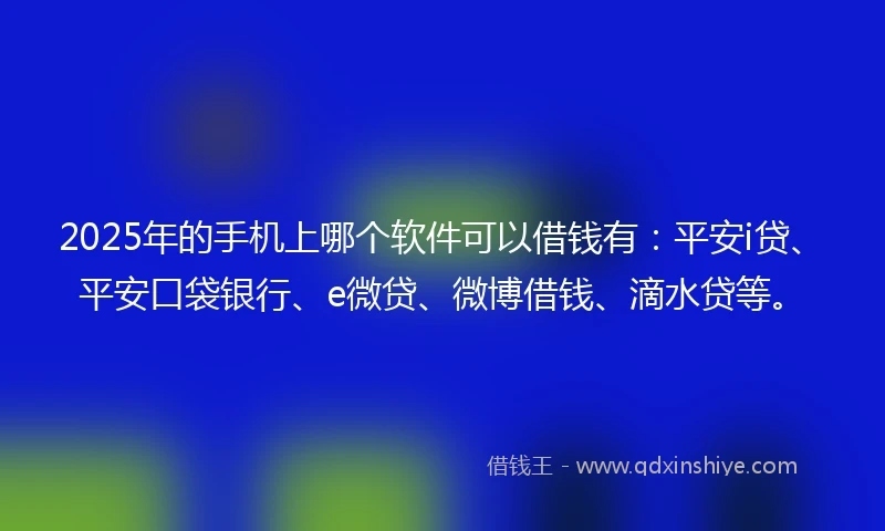 2025年的手机上哪个软件可以借钱有：平安i贷、平安口袋银行、e微贷、微博借钱、滴水贷等。