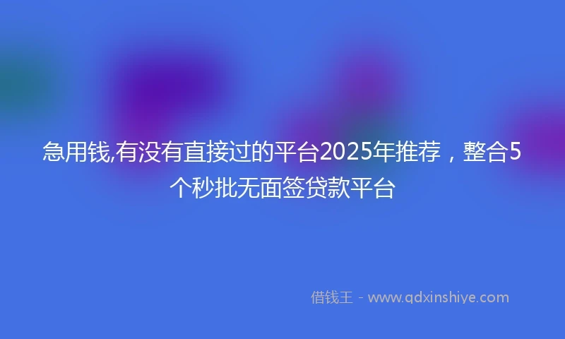 急用钱,有没有直接过的平台2025年推荐，整合5个秒批无面签贷款平台