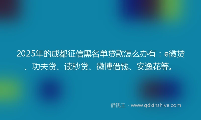 2025年的成都征信黑名单贷款怎么办有：e微贷、功夫贷、读秒贷、微博借钱、安逸花等。