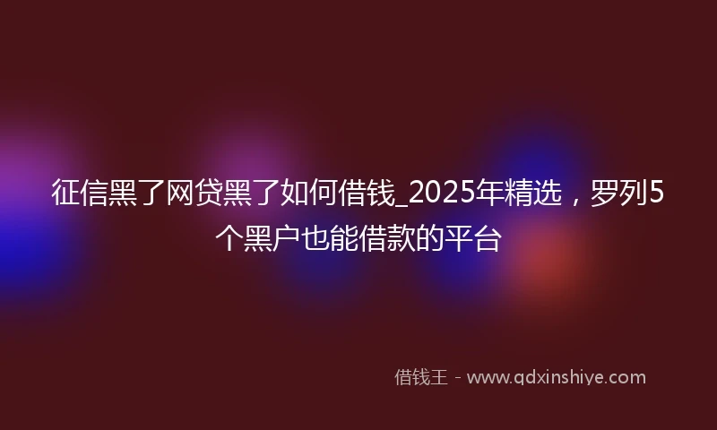 征信黑了网贷黑了如何借钱_2025年精选，罗列5个黑户也能借款的平台