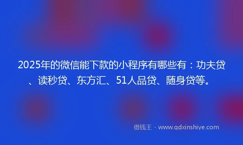 2025年的微信能下款的小程序有哪些有：功夫贷、读秒贷、东方汇、51人品贷、随身贷等。