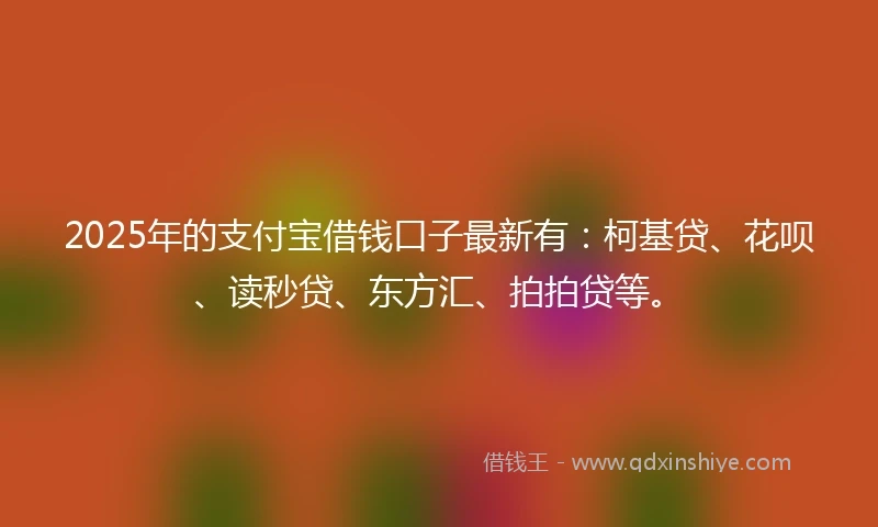 2025年的支付宝借钱口子最新有：柯基贷、花呗、读秒贷、东方汇、拍拍贷等。