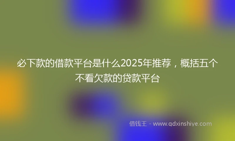 必下款的借款平台是什么2025年推荐，概括五个不看欠款的贷款平台
