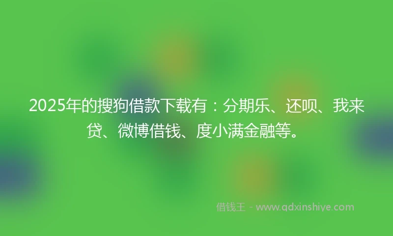 2025年的搜狗借款下载有：分期乐、还呗、我来贷、微博借钱、度小满金融等。