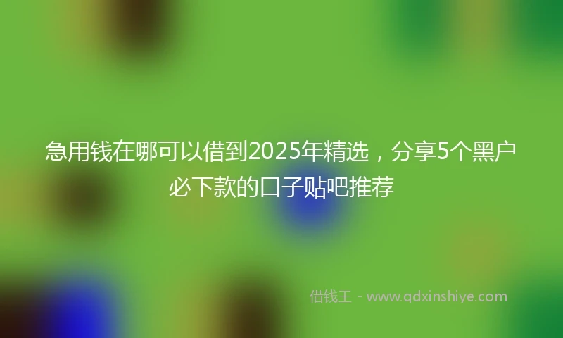 急用钱在哪可以借到2025年精选，分享5个黑户必下款的口子贴吧推荐