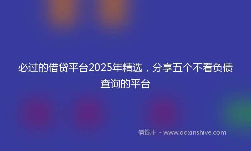 必过的借贷平台2025年精选，分享五个不看负债查询的平台