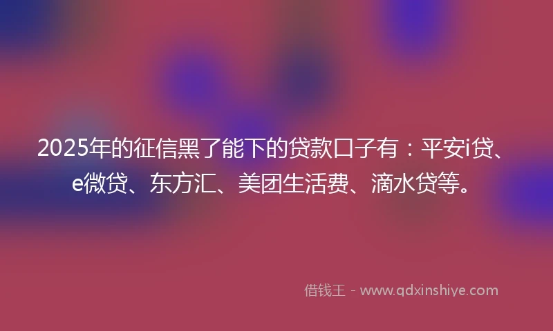 2025年的征信黑了能下的贷款口子有：平安i贷、e微贷、东方汇、美团生活费、滴水贷等。