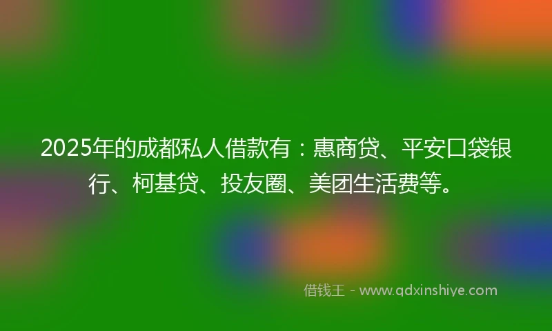 2025年的成都私人借款有：惠商贷、平安口袋银行、柯基贷、投友圈、美团生活费等。