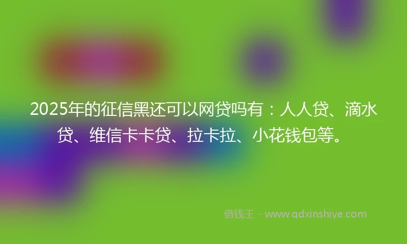 2025年的征信黑还可以网贷吗有：人人贷、滴水贷、维信卡卡贷、拉卡拉、小花钱包等。