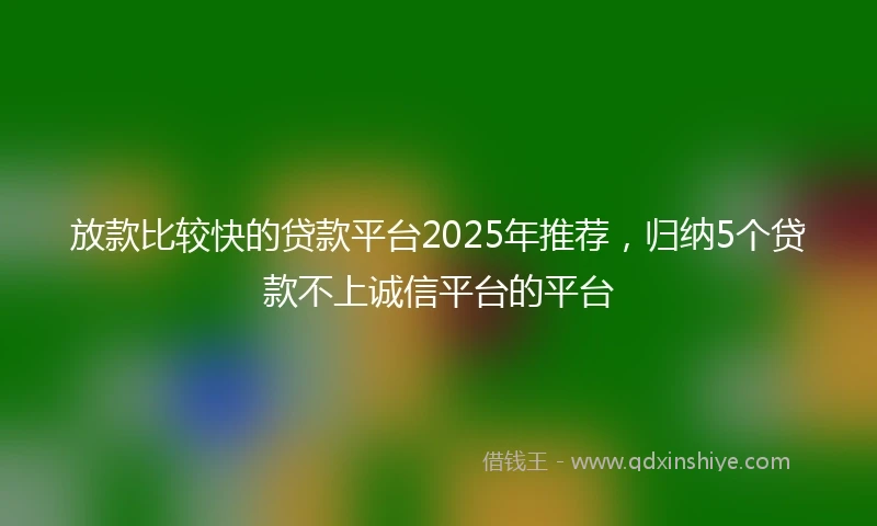 放款比较快的贷款平台2025年推荐，归纳5个贷款不上诚信平台的平台