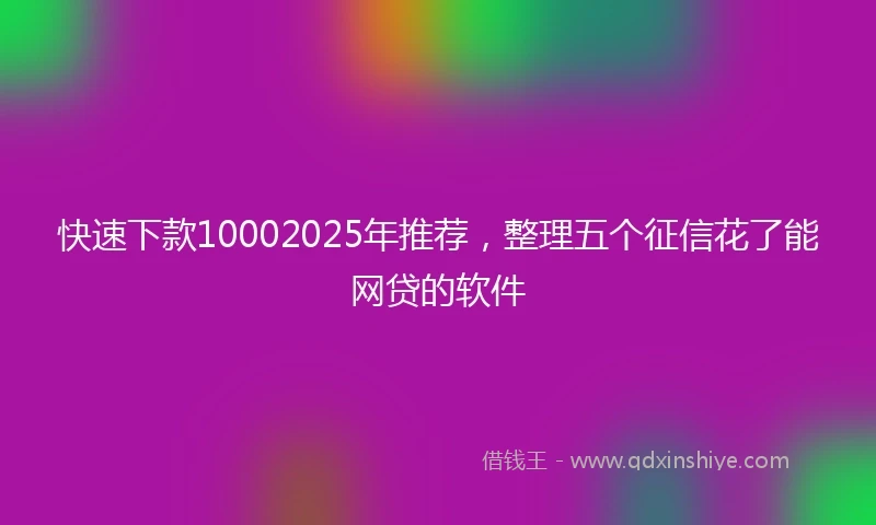 快速下款10002025年推荐，整理五个征信花了能网贷的软件