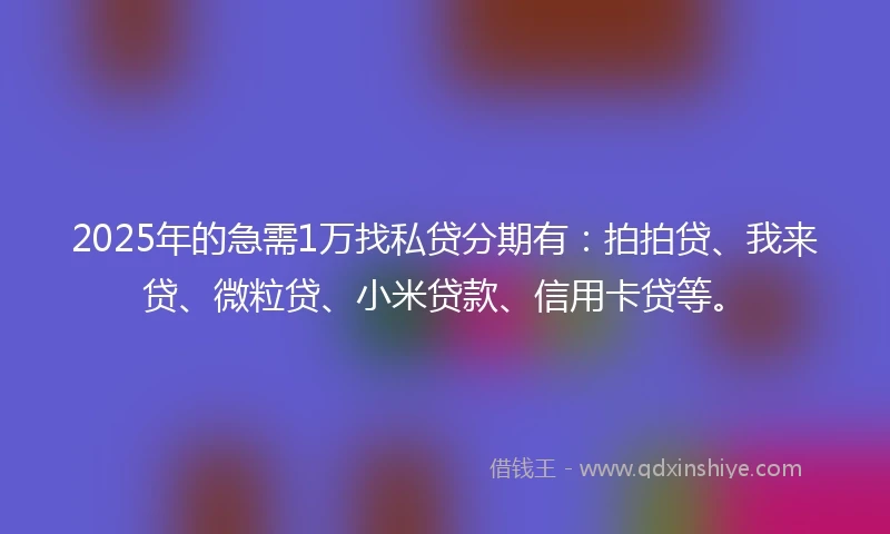 2025年的急需1万找私贷分期有：拍拍贷、我来贷、微粒贷、小米贷款、信用卡贷等。