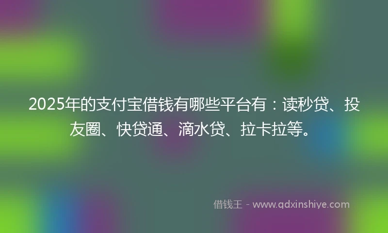 2025年的支付宝借钱有哪些平台有：读秒贷、投友圈、快贷通、滴水贷、拉卡拉等。