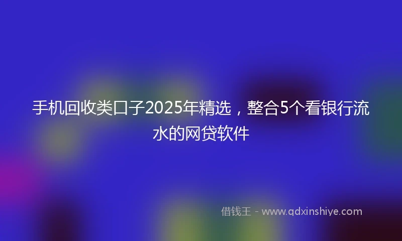 手机回收类口子2025年精选，整合5个看银行流水的网贷软件