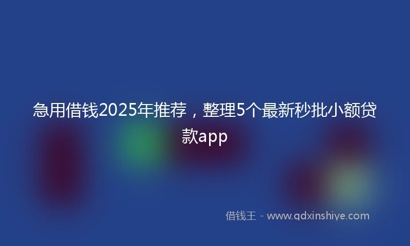 急用借钱2025年推荐，整理5个最新秒批小额贷款app