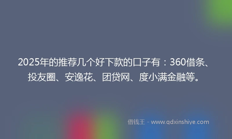 2025年的推荐几个好下款的口子有：360借条、投友圈、安逸花、团贷网、度小满金融等。