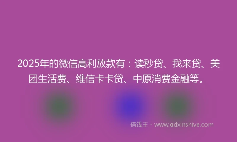 2025年的微信高利放款有：读秒贷、我来贷、美团生活费、维信卡卡贷、中原消费金融等。
