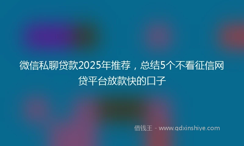 微信私聊贷款2025年推荐,总结5个不看征信网贷平台放款快的口子
