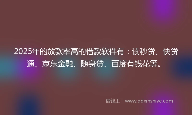 2025年的放款率高的借款软件有：读秒贷、快贷通、京东金融、随身贷、百度有钱花等。