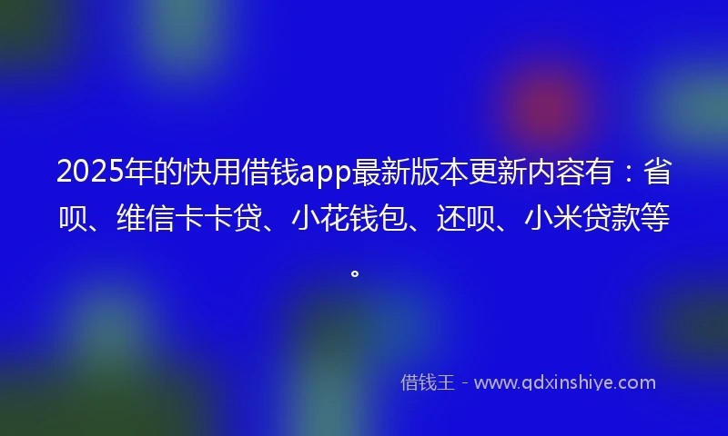 2025年的快用借钱app最新版本更新内容有：省呗、维信卡卡贷、小花钱包、还呗、小米贷款等。