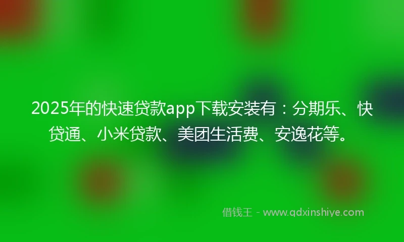 2025年的快速贷款app下载安装有：分期乐、快贷通、小米贷款、美团生活费、安逸花等。