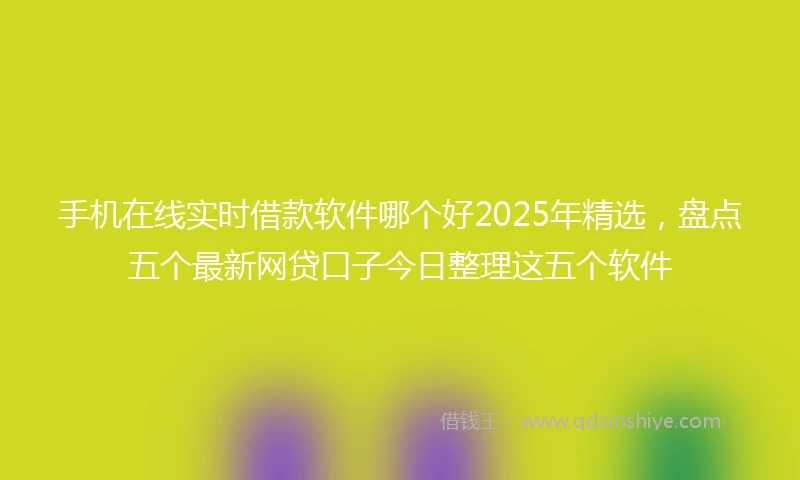 手机在线实时借款软件哪个好2025年精选，盘点五个最新网贷口子今日整理这五个软件