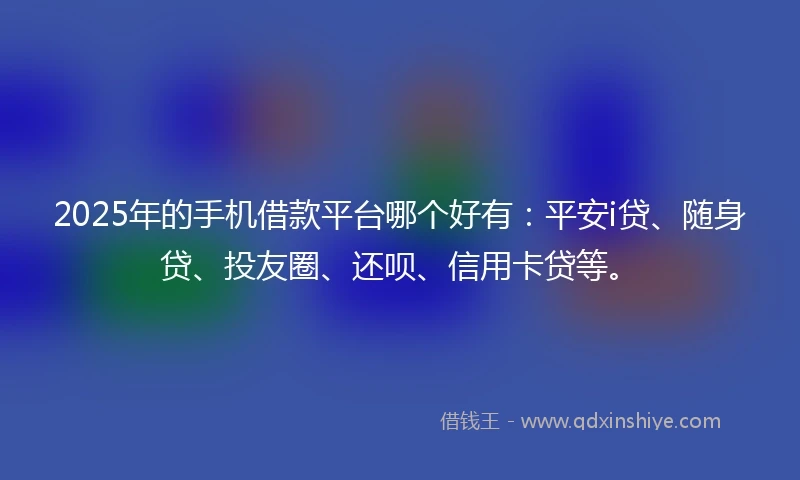 2025年的手机借款平台哪个好有：平安i贷、随身贷、投友圈、还呗、信用卡贷等。